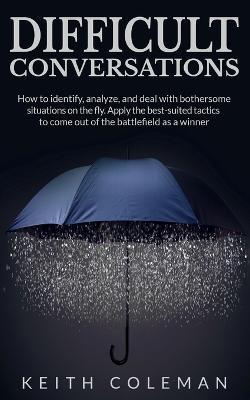 Difficult Conversations: How to identify, analyze, and deal with bothersome situations on the fly. Apply the best-suited tactics to come out of the battlefield as a winner - Keith Coleman - cover