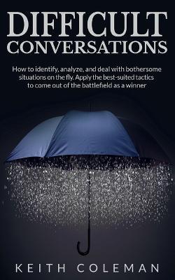 Difficult Conversations: How to identify, analyze, and deal with bothersome situations on the fly. Apply the best-suited tactics to come out of the battlefield as a winner - Keith Coleman - cover