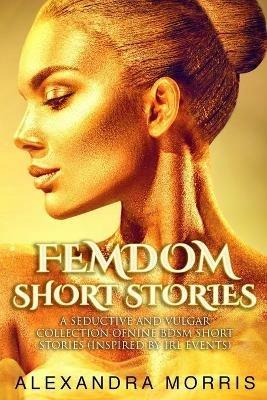 Femdom Short Stories: A Seductive and Vulgar Collection of Nine BDSM Short Stories (inspired by IRL events) - Alexandra Morris - cover