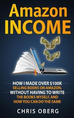 Amazon Income: How I Made Over $100K Selling Books On Amazon, Without Having To Write The Books Myself, And How You Can Do The Same - Chris Oberg - cover