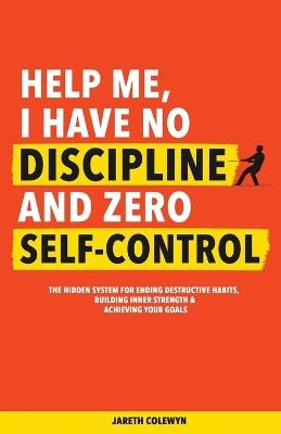 Help Me, I Have No Discipline and Zero Self-Control: The Hidden System for Ending Destructive Habits, Building Inner Strength & Achieving Your Goals - Jareth Colewyn - cover