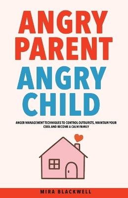 Angry Parent Angry Child: Anger Management Techniques to Control Outbursts, Maintain Your Cool and Become a Calm Family - Mira Blackwell - cover