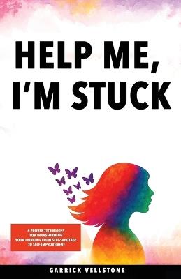 Help Me, I'm Stuck: 6 Proven Techniques for Transforming Your Thinking from Self-Sabotage to Self-Improvement - Garrick Vellstone - cover
