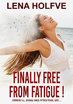 Finally free from Fatigue!: Finally Free from Fatigue! Formerly Ill Several Since Fifteen Years says... - Lena Holfve - cover