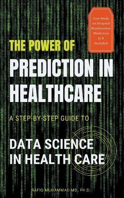 The Power of Prediction in Health Care: A Step-by-step Guide to Data Science in Health Care - Rafiq Muhammad - cover