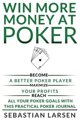 Win More Money at Poker: Become a Better Poker Player, Maximize Your Profits, and Reach All Your Poker Goals With This Practical Poker Journal - Sebastian Larsen - cover