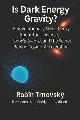 Is Dark Energy Gravity?: A Revolutionary New Theory About the Universe, The Multiverse, and the Secret Behind Cosmic Acceleration - Robin Trnovský - cover