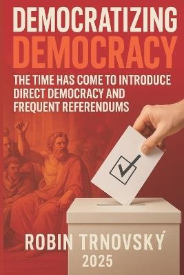 Democratizing Democracy: The Time Has Come to Introduce Direct Democracy and Frequent Referendums - Robin Trnovský - cover