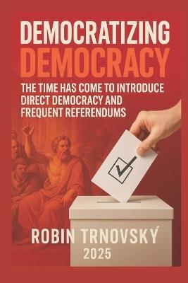 Democratizing Democracy: The Time Has Come to Introduce Direct Democracy and Frequent Referendums - Robin Trnovský - cover