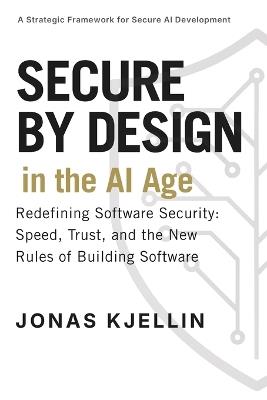 Secure by Design in the AI Age: Redefining Software Security: Speed, Trust, and the New Rules of Building Software - Jonas Kjellin - cover