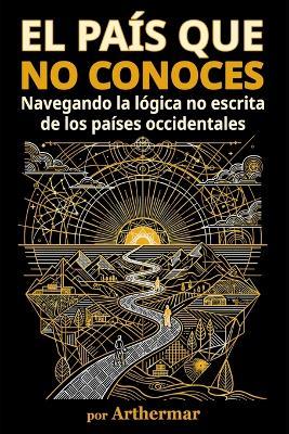 El Pais Que No Conoces: Navegando la lógica no escrita de los países Occidentales - Arthermar - - cover