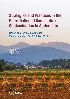 Strategies and Practices in the Remediation of Radioactive Contamination in Agriculture: Report of a Technical Workshop Held in Vienna, Austria, 17–18 October 2016 - IAEA - cover
