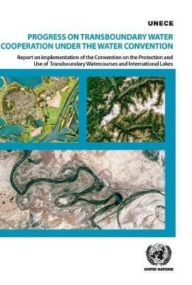 Progress on transboundary water cooperation under the water convention: report on implementation of the Convention on the Protection and Use of Transboundary Watercourses and International Lakes - United Nations: Economic Commission for Europe - cover
