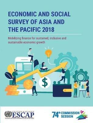 Economic and social survey of Asia and the Pacific 2018: mobilizing finance for sustained, inclusive and sustainable economic growth - United Nations: Economic and Social Commission for Asia and the Pacific - cover