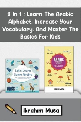 2 In 1: Learn The Arabic Alphabet, Increase Your Vocabulary, And Master The Basics For Kids - Ibrahim Musa - cover