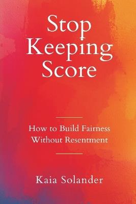 Stop Keeping Score: How to Build Fairness Without Resentment - Kaia Solander - cover