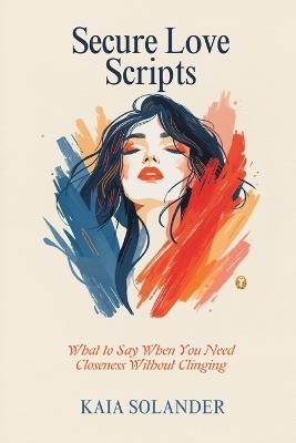 Secure Love Scripts: What to Say When You Need Closeness Without Clinging - Kaia Solander - cover