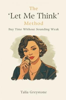 The "Let Me Think" Method: Buy Time Without Sounding Weak - Talia Greystone - cover