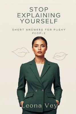 Stop Explaining Yourself: Short Answers for Pushy People - Leona Vey - cover
