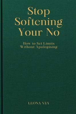 Stop Softening Your No: How to Set Limits Without Apologising - Leona Vey - cover