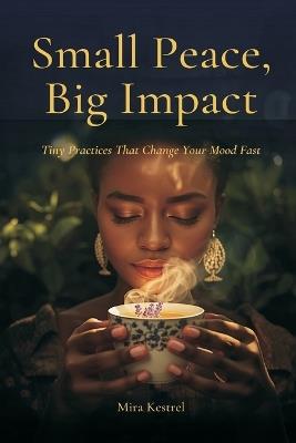 Small Peace, Big Impact: Tiny Practices That Change Your Mood Fast - Mira Kestrel - cover