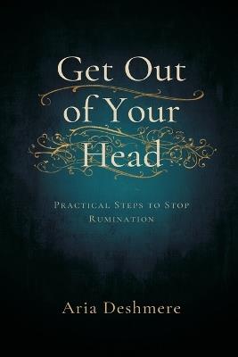 Get Out of Your Head: Practical Steps to Stop Rumination - Aria Deshmere - cover