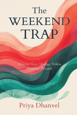 The Weekend Trap: How to Stay Strong When Routine Breaks - Priya Dhanvel - cover