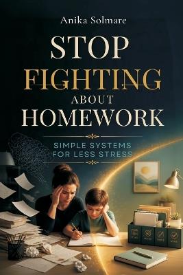 Stop Fighting About Homework: Simple Systems for Less Stress - Anika Solmare - cover