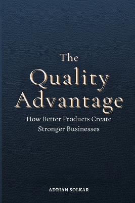 The Quality Advantage: How Better Products Create Stronger Businesses - Adrian Solkar - cover