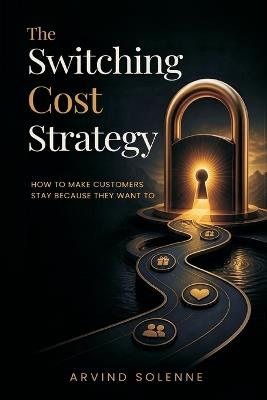 The Switching Cost Strategy: How to Make Customers Stay Because They Want To - Arvind Solenne - cover