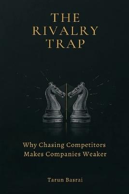 The Rivalry Trap: Why Chasing Competitors Makes Companies Weaker - Tarun Basrai - cover