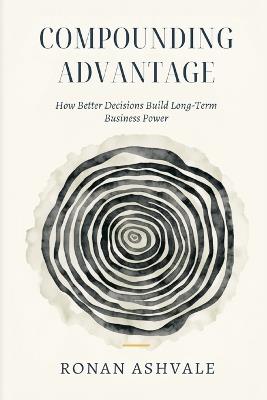 Compounding Advantage: How Better Decisions Build Long-Term Business Power - Ronan Ashvale - cover