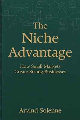 The Niche Advantage: How Small Markets Create Strong Businesses - Arvind Solenne - cover