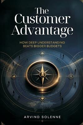 The Customer Advantage: How Deep Understanding Beats Bigger Budgets - Arvind Solenne - cover
