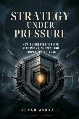 Strategy Under Pressure: How Businesses Survive Recessions, Shocks, and Competitor Attacks - Ronan Ashvale - cover