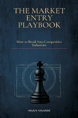The Market Entry Playbook: How to Break Into Competitive Industries - Arjun Valmere - cover
