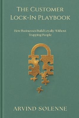 The Customer Lock-In Playbook: How Businesses Build Loyalty Without Trapping People - Arvind Solenne - cover