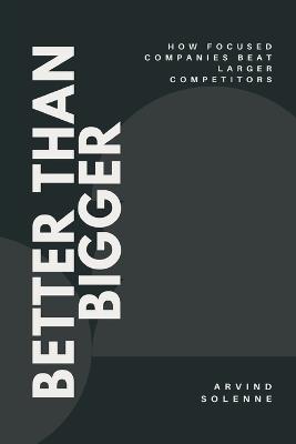 Better Than Bigger: How Focused Companies Beat Larger Competitors - Arvind Solenne - cover