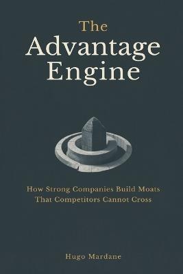 The Advantage Engine: How Strong Companies Build Moats That Competitors Cannot Cross - Hugo Mardane - cover