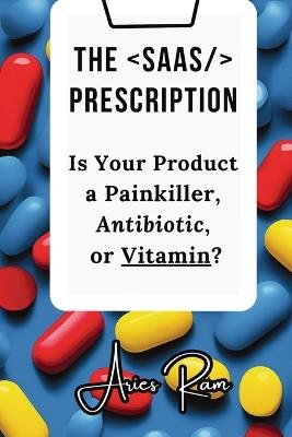 The SaaS Prescription: Is Your Product a Painkiller, Antibiotic, or Vitamin? - Aries Ram - cover