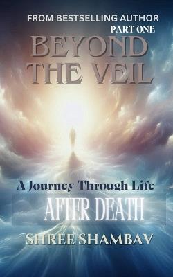 Beyond the Veil: A Journey Through Life After Death - Part One - Shree Shambav - cover