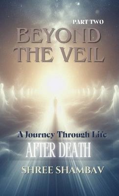 Beyond the Veil: A Journey Through Life After Death - Part Two - Shree Shambav - cover