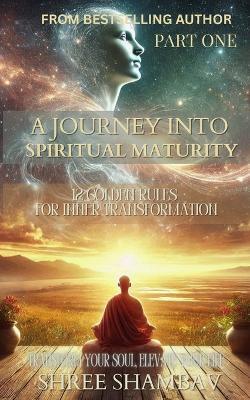 A Journey into Spiritual Maturity: 12 Golden Rules for Inner Transformation - Part One - Shree Shambav - cover