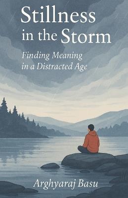 Stillness in the Storm: Finding Meaning in a Distracted Age - Arghyaraj Basu - cover