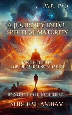 A Journey into Spiritual Maturity: 12 Golden Rules for Inner Transformation - Part Two - Shree Shambav - cover