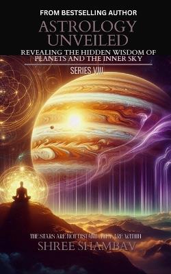 Astrology Unveiled: Revealing the Hidden Wisdom of Planets and the Inner Sky Series VIII - Shree Shambav - cover