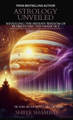 Astrology Unveiled: Revealing the Hidden Wisdom of Planets and the Inner Sky Series VIII - Shree Shambav - cover