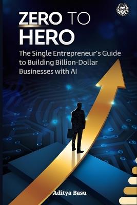 Zero to Hero: The Single Entrepreneur's Guide to Building Billion-Dollar Businesses with AI - Aditya Basu - cover