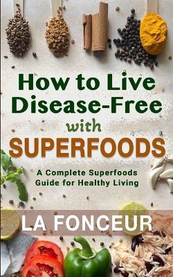 How to Live Disease-Free with Superfoods: A Complete Superfoods Guide for Healthy Living - La Fonceur - cover