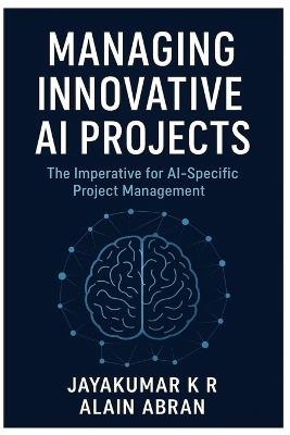 Managing innovative AI Projects: The Imperative for AI-Specific Project Management - Alain Abran,Jayakumar K R - cover